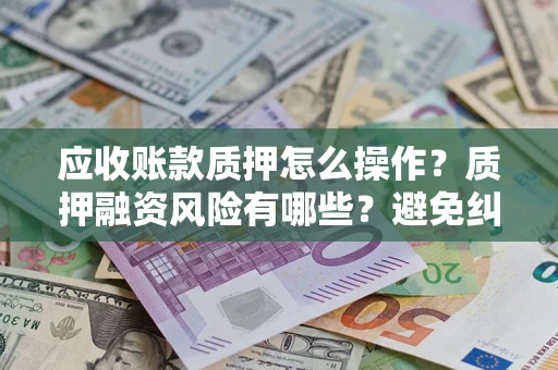 武汉应收账款质押怎么操作？质押融资风险有哪些？避免纠纷高效融资技巧