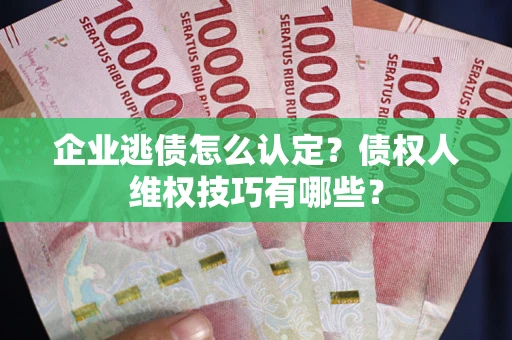 武汉企业逃债怎么认定？债权人维权技巧有哪些？