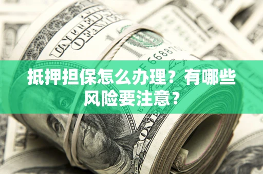 武汉抵押担保怎么办理？有哪些风险要注意？