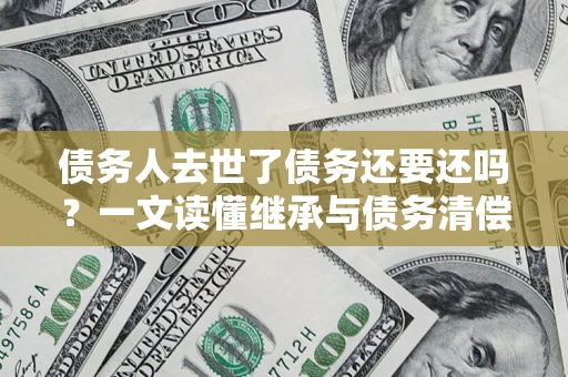 武汉债务人去世了债务还要还吗？一文读懂继承与债务清偿