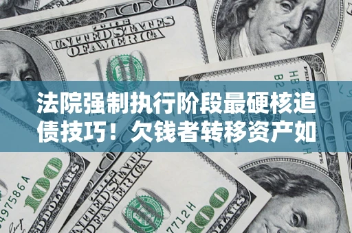 武汉法院强制执行阶段最硬核追债技巧！欠钱者转移资产如何破解？