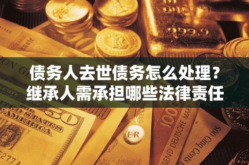 武汉债务人去世债务怎么处理？继承人需承担哪些法律责任？