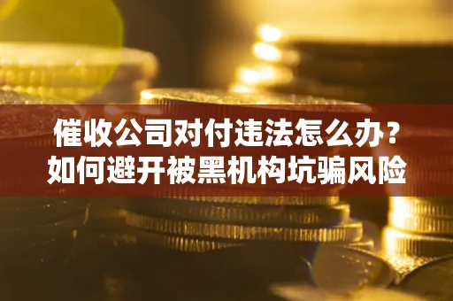 武汉催收公司对付违法怎么办？如何避开被黑机构坑骗风险