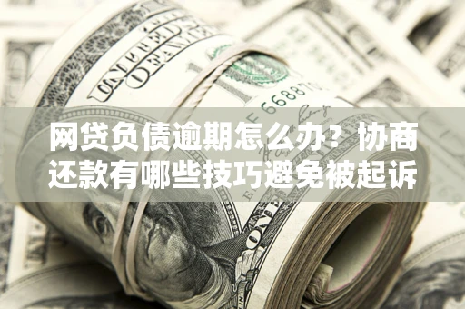 武汉网贷负债逾期怎么办？协商还款有哪些技巧避免被起诉？