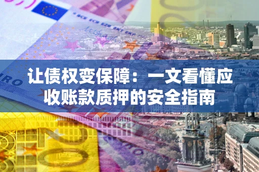 武汉让债权变保障：一文看懂应收账款质押的安全指南