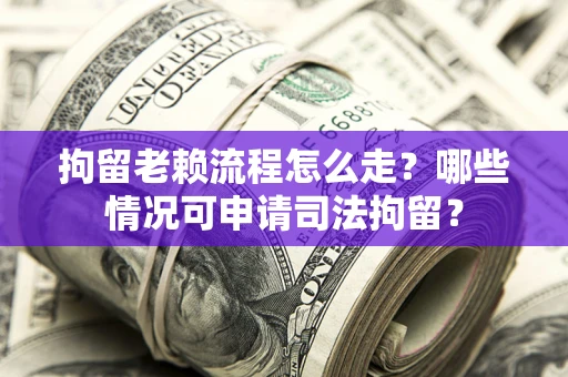 武汉拘留老赖流程怎么走?哪些情况可申请司法拘留? 武汉拘留老赖流程怎么走?哪些情况可申请司法拘留?