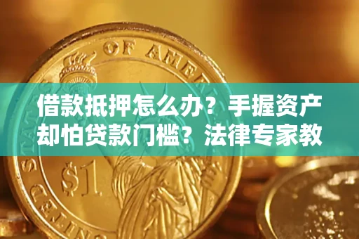 武汉借款抵押怎么办？手握资产却怕贷款门槛？法律专家教你办抵押不踩坑