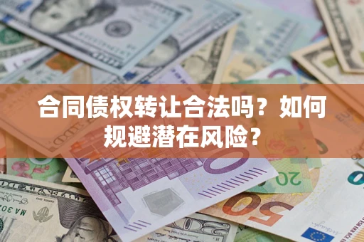 武汉合同债权转让合法吗?如何规避潜在风险? 武汉合同债权转让合法吗?如何规避潜在风险?