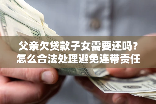武汉父亲欠贷款子女需要还吗？怎么合法处理避免连带责任？