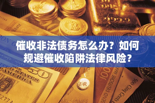 武汉催收非法债务怎么办？如何规避催收陷阱法律风险？
