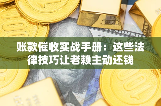 武汉账款催收实战手册：这些法律技巧让老赖主动还钱