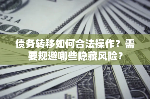 武汉债务转移如何合法操作？需要规避哪些隐藏风险？