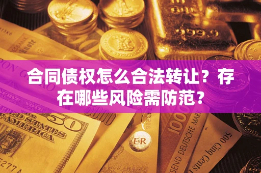 武汉合同债权怎么合法转让？存在哪些风险需防范？