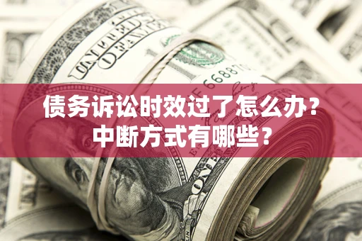 武汉债务诉讼时效过了怎么办？中断方式有哪些？