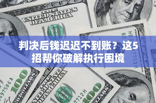武汉判决后钱迟迟不到账？这5招帮你破解执行困境