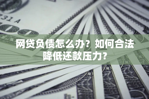 武汉网贷负债怎么办？如何合法降低还款压力？