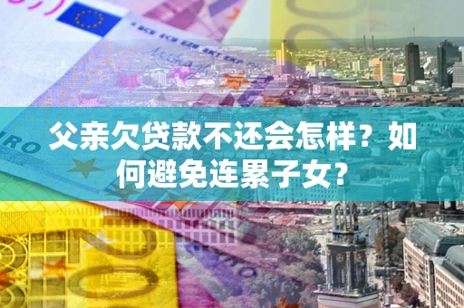 武汉父亲欠贷款不还会怎样？如何避免连累子女？