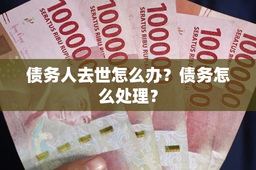 武汉债务人去世怎么办？债务怎么处理？