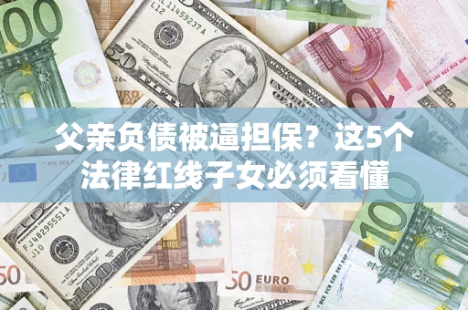 武汉父亲负债被逼担保？这5个法律红线子女必须看懂