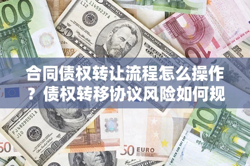 武汉合同债权转让流程怎么操作？债权转移协议风险如何规避？