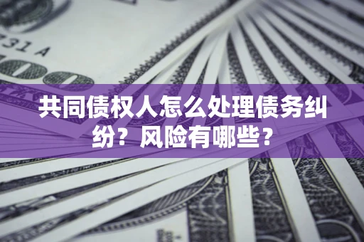 武汉共同债权人怎么处理债务纠纷？风险有哪些？
