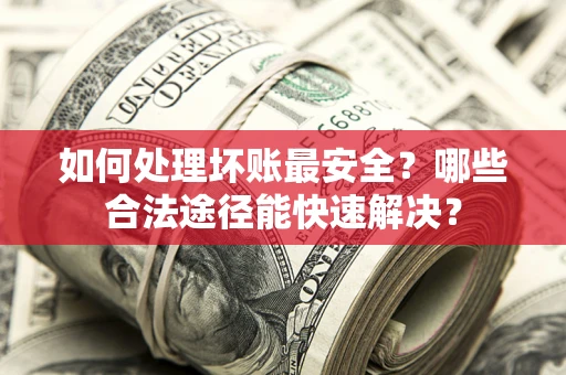 武汉如何处理坏账最安全？哪些合法途径能快速解决？