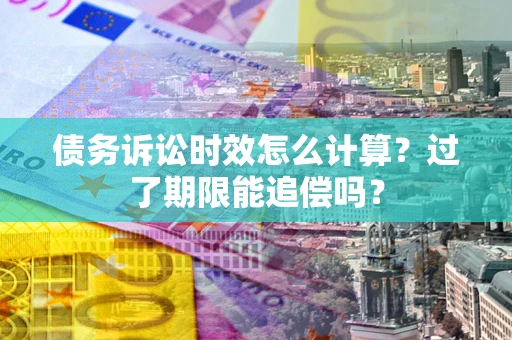 武汉债务诉讼时效怎么计算？过了期限能追偿吗？