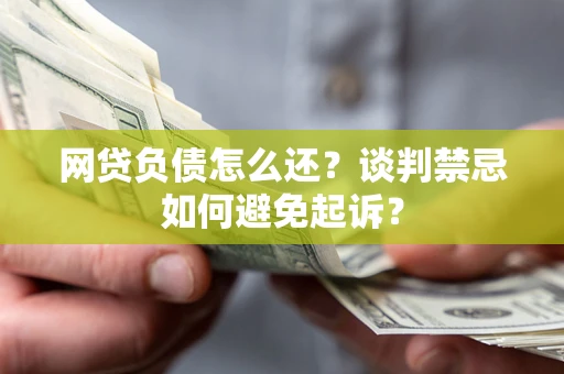 武汉网贷负债怎么还？谈判禁忌如何避免起诉？