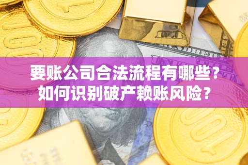 武汉要账公司合法流程有哪些？如何识别破产赖账风险？