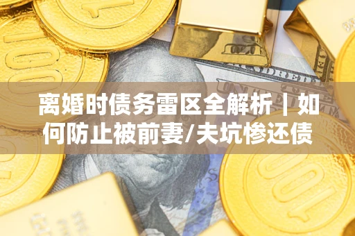 武汉离婚时债务雷区全解析｜如何防止被前妻/夫坑惨还债？