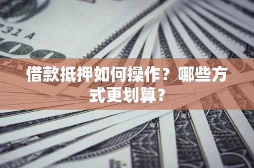 武汉借款抵押如何操作？哪些方式更划算？