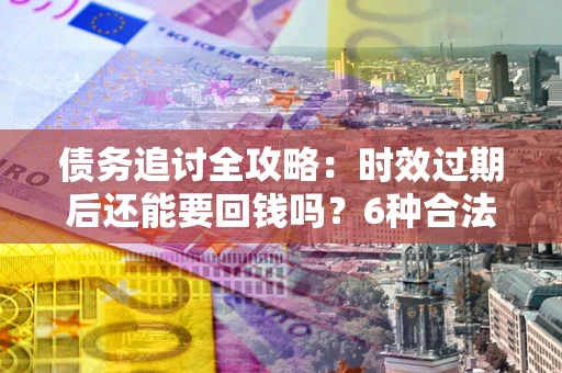 武汉债务追讨全攻略：时效过期后还能要回钱吗？6种合法手段助你维权