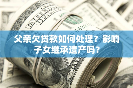 武汉父亲欠贷款如何处理?影响子女继承遗产吗? 武汉父亲欠贷款如何处理?影响子女继承遗产吗?