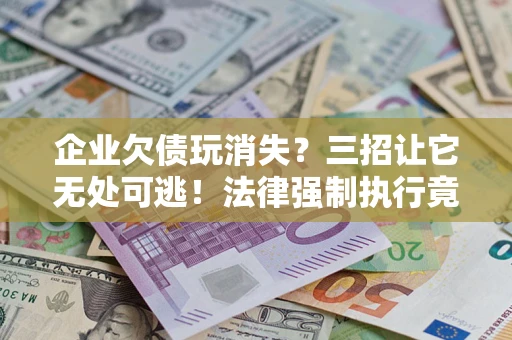武汉企业欠债玩消失？三招让它无处可逃！法律强制执行竟比讨债公司还狠？