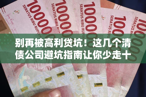 武汉别再被高利贷坑！这几个清债公司避坑指南让你少走十年弯路