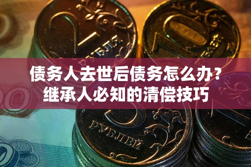 武汉债务人去世后债务怎么办？继承人必知的清偿技巧