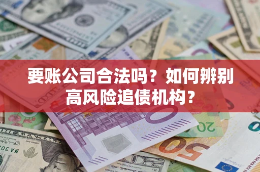 武汉要账公司合法吗？如何辨别高风险追债机构？