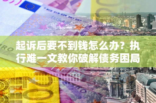 武汉起诉后要不到钱怎么办？执行难一文教你破解债务困局