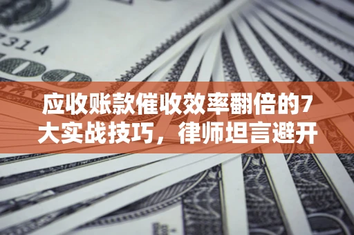 武汉应收账款催收效率翻倍的7大实战技巧，律师坦言避开这些法律雷区最关键