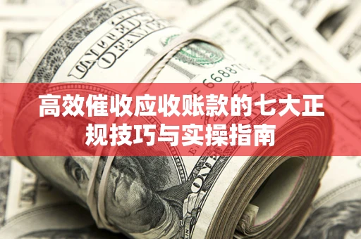 武汉高效催收应收账款的七大正规技巧与实操指南