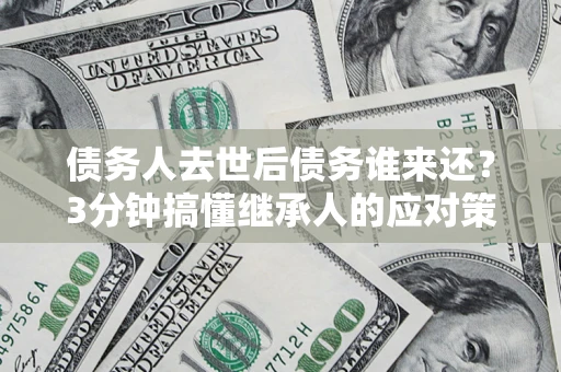 武汉债务人去世后债务谁来还？3分钟搞懂继承人的应对策略