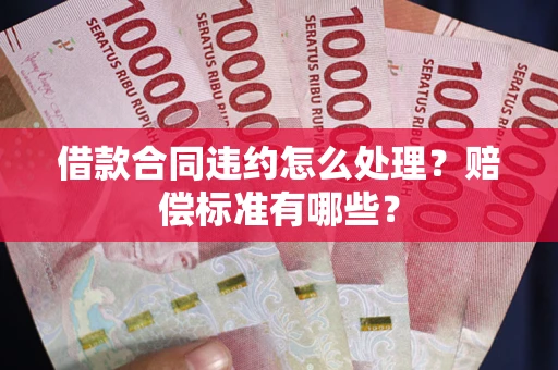 武汉借款合同违约怎么处理？赔偿标准有哪些？