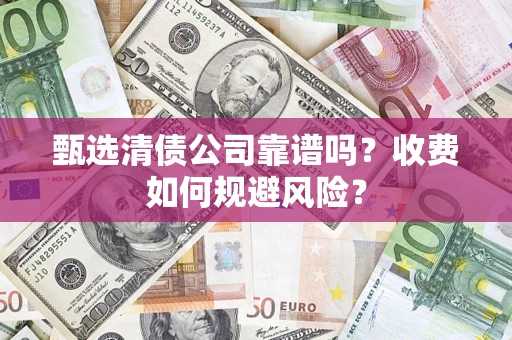 武汉甄选清债公司靠谱吗？收费如何规避风险？