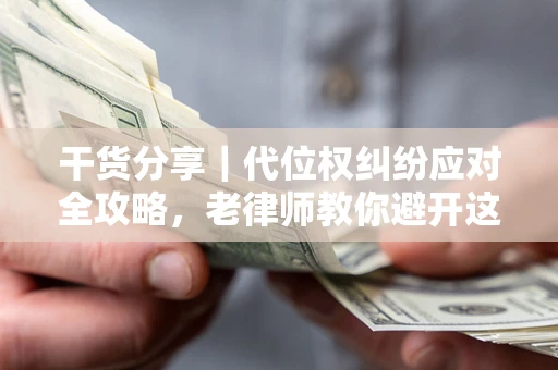武汉干货分享｜代位权纠纷应对全攻略，老律师教你避开这5大雷区
