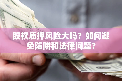 武汉股权质押风险大吗？如何避免陷阱和法律问题？