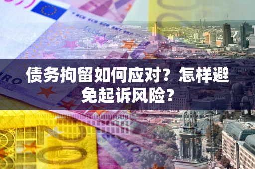 武汉债务拘留如何应对？怎样避免起诉风险？