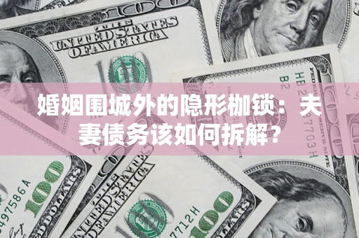武汉婚姻围城外的隐形枷锁：夫妻债务该如何拆解？