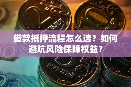 武汉借款抵押流程怎么选？如何避坑风险保障权益？