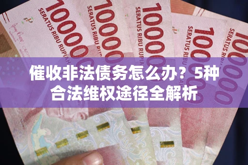 武汉催收非法债务怎么办？5种合法维权途径全解析