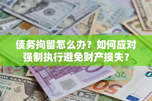 武汉债务拘留怎么办？如何应对强制执行避免财产损失？
